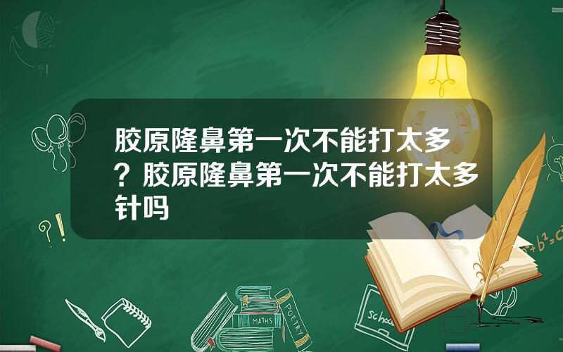 胶原隆鼻第一次不能打太多？胶原隆鼻第一次不能打太多针吗