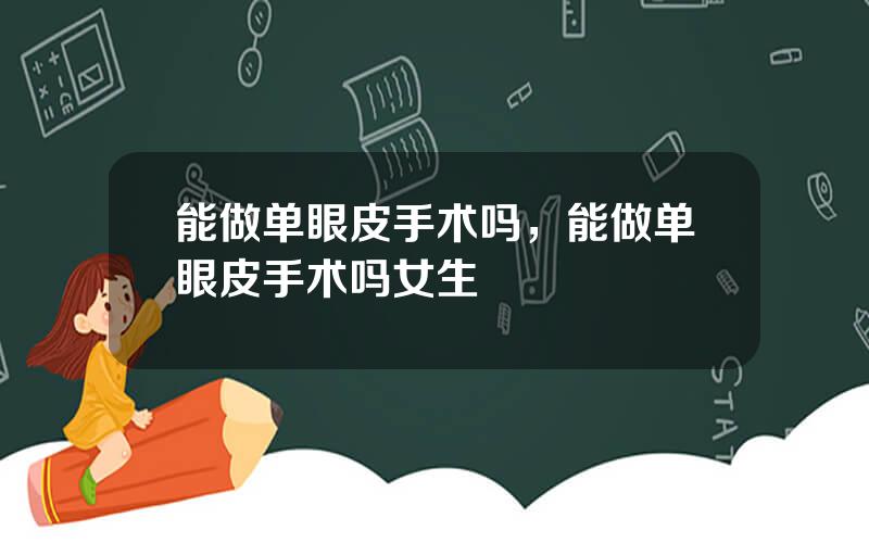 能做单眼皮手术吗，能做单眼皮手术吗女生