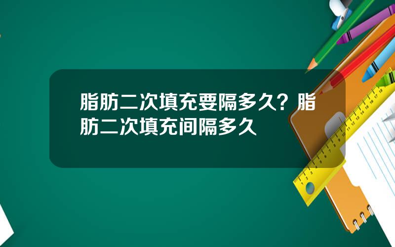 脂肪二次填充要隔多久？脂肪二次填充间隔多久