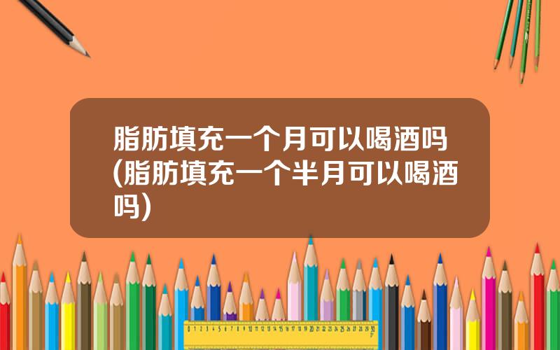 脂肪填充一个月可以喝酒吗(脂肪填充一个半月可以喝酒吗)