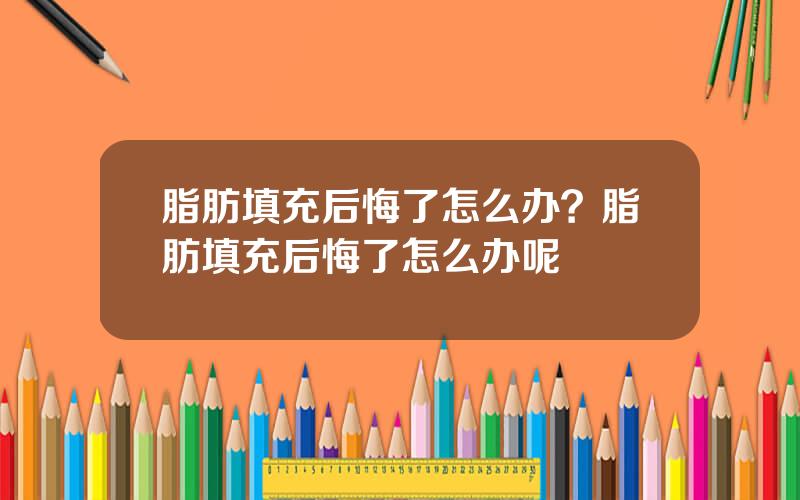 脂肪填充后悔了怎么办？脂肪填充后悔了怎么办呢