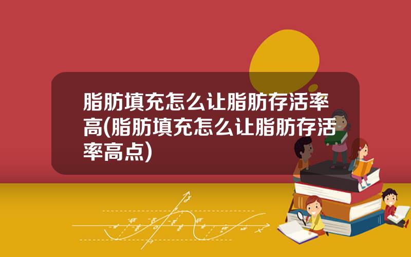 脂肪填充怎么让脂肪存活率高(脂肪填充怎么让脂肪存活率高点)