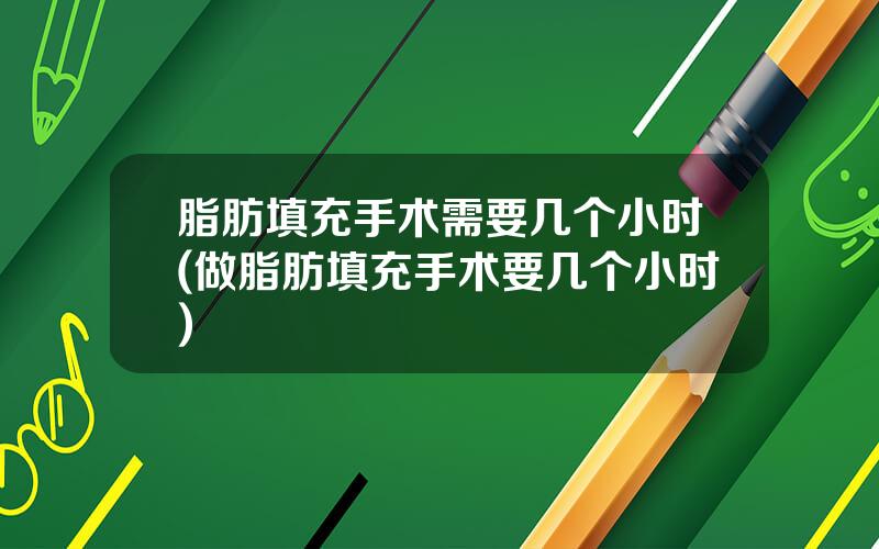 脂肪填充手术需要几个小时(做脂肪填充手术要几个小时)