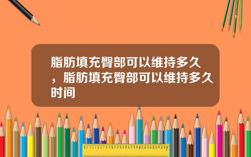 脂肪填充臀部可以维持多久，脂肪填充臀部可以维持多久时间