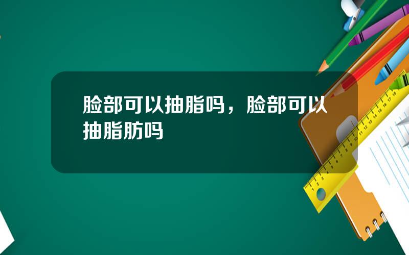 脸部可以抽脂吗，脸部可以抽脂肪吗
