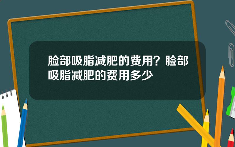 脸部吸脂减肥的费用？脸部吸脂减肥的费用多少