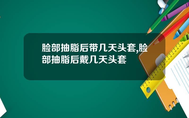 脸部抽脂后带几天头套,脸部抽脂后戴几天头套