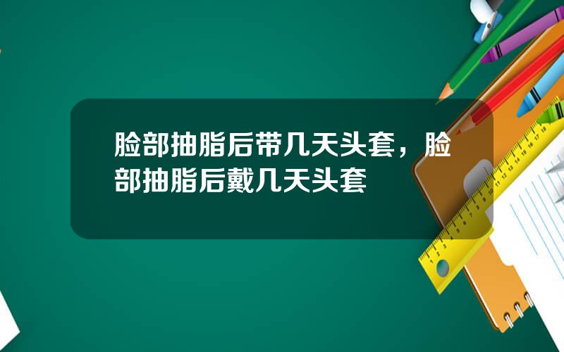 脸部抽脂后带几天头套，脸部抽脂后戴几天头套
