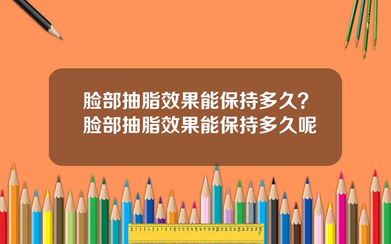 脸部抽脂效果能保持多久？脸部抽脂效果能保持多久呢