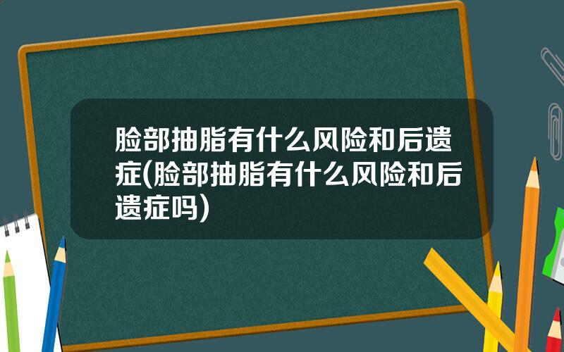 脸部抽脂有什么风险和后遗症(脸部抽脂有什么风险和后遗症吗)