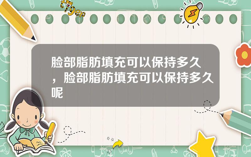 脸部脂肪填充可以保持多久，脸部脂肪填充可以保持多久呢