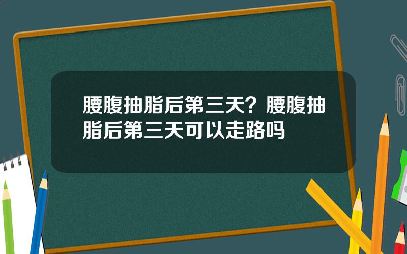 腰腹抽脂后第三天？腰腹抽脂后第三天可以走路吗