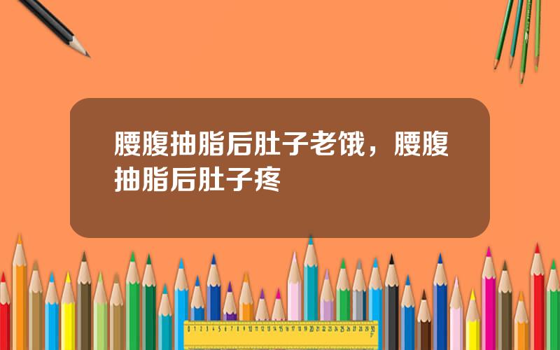 腰腹抽脂后肚子老饿，腰腹抽脂后肚子疼