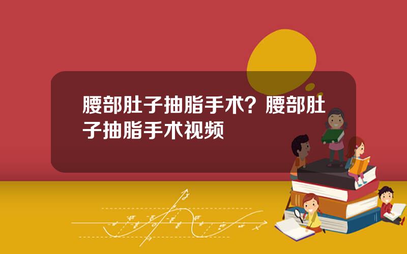 腰部肚子抽脂手术？腰部肚子抽脂手术视频