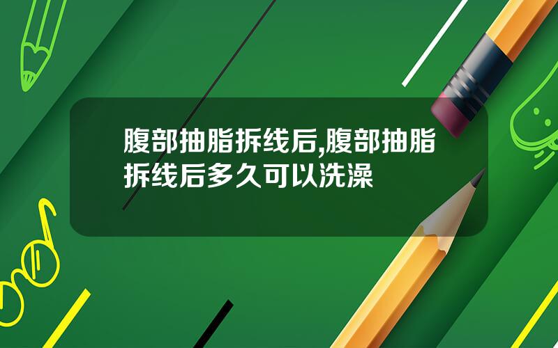 腹部抽脂拆线后,腹部抽脂拆线后多久可以洗澡