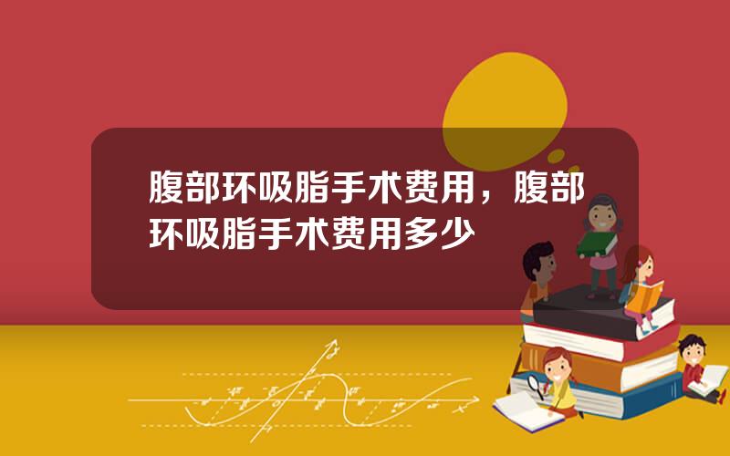 腹部环吸脂手术费用，腹部环吸脂手术费用多少