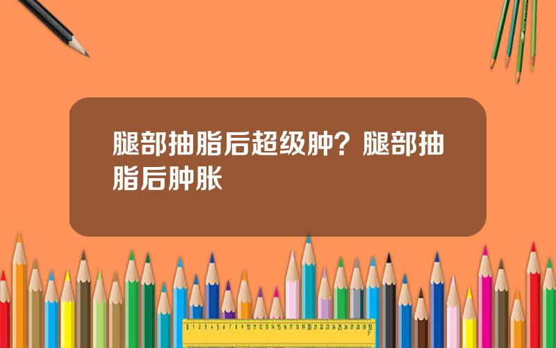 腿部抽脂后超级肿？腿部抽脂后肿胀