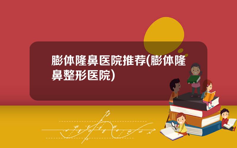 膨体隆鼻医院推荐(膨体隆鼻整形医院)