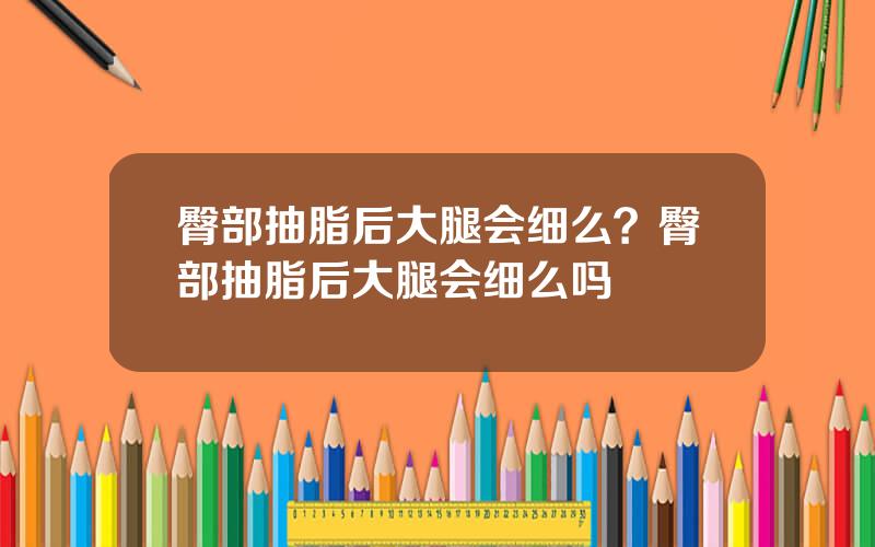 臀部抽脂后大腿会细么？臀部抽脂后大腿会细么吗