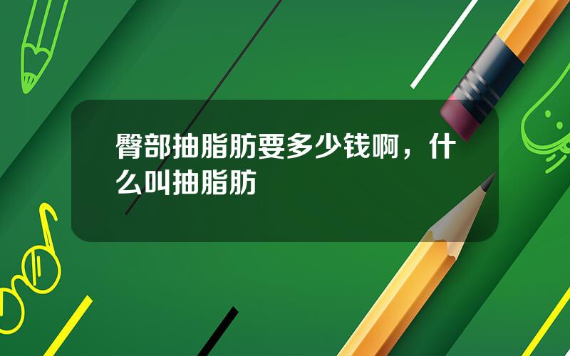 臀部抽脂肪要多少钱啊，什么叫抽脂肪