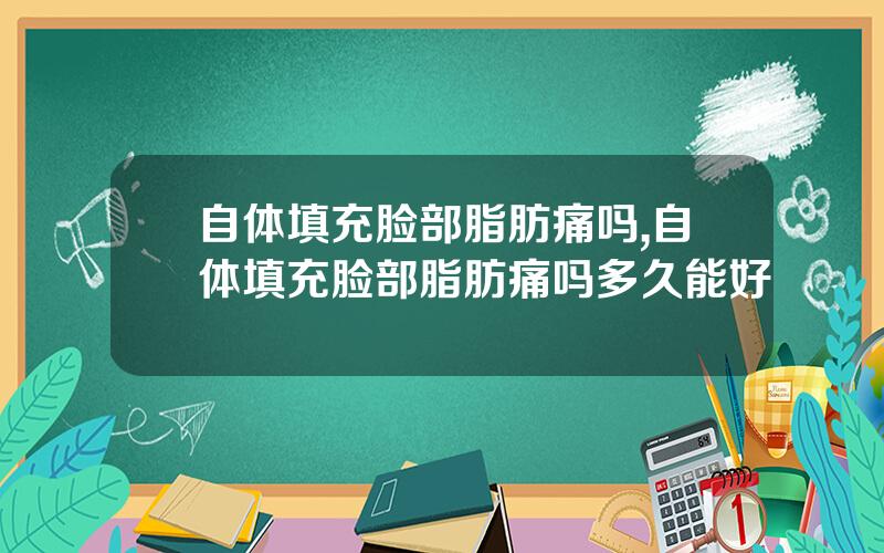 自体填充脸部脂肪痛吗,自体填充脸部脂肪痛吗多久能好