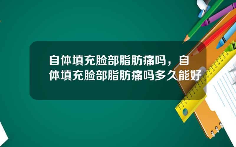 自体填充脸部脂肪痛吗，自体填充脸部脂肪痛吗多久能好