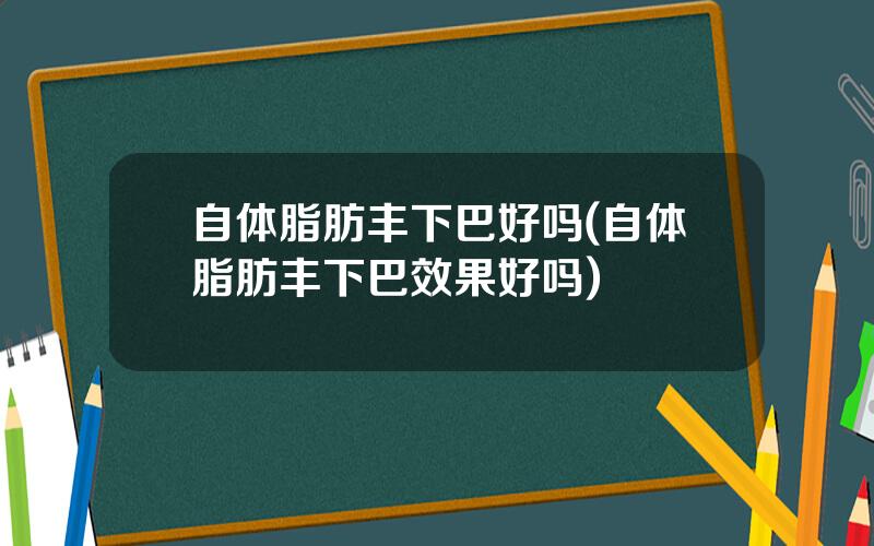 自体脂肪丰下巴好吗(自体脂肪丰下巴效果好吗)