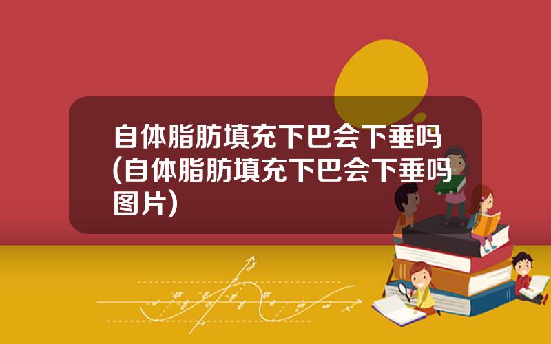 自体脂肪填充下巴会下垂吗(自体脂肪填充下巴会下垂吗图片)