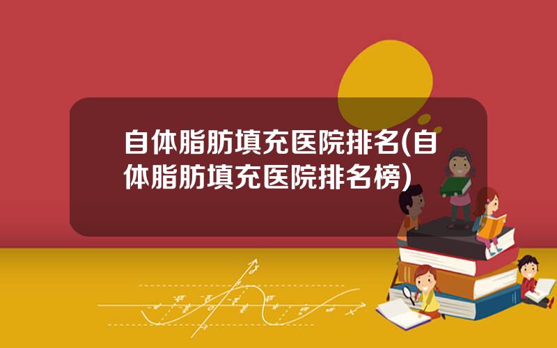 自体脂肪填充医院排名(自体脂肪填充医院排名榜)