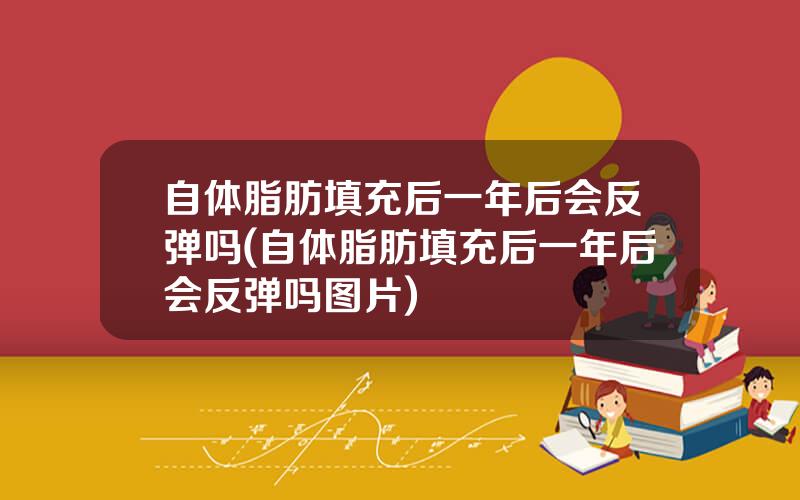 自体脂肪填充后一年后会反弹吗(自体脂肪填充后一年后会反弹吗图片)