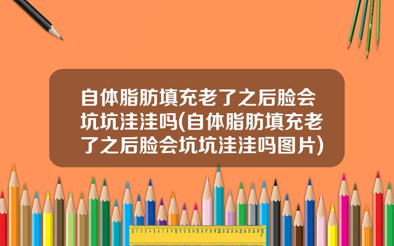 自体脂肪填充老了之后脸会坑坑洼洼吗(自体脂肪填充老了之后脸会坑坑洼洼吗图片)