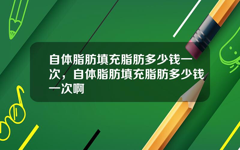 自体脂肪填充脂肪多少钱一次，自体脂肪填充脂肪多少钱一次啊