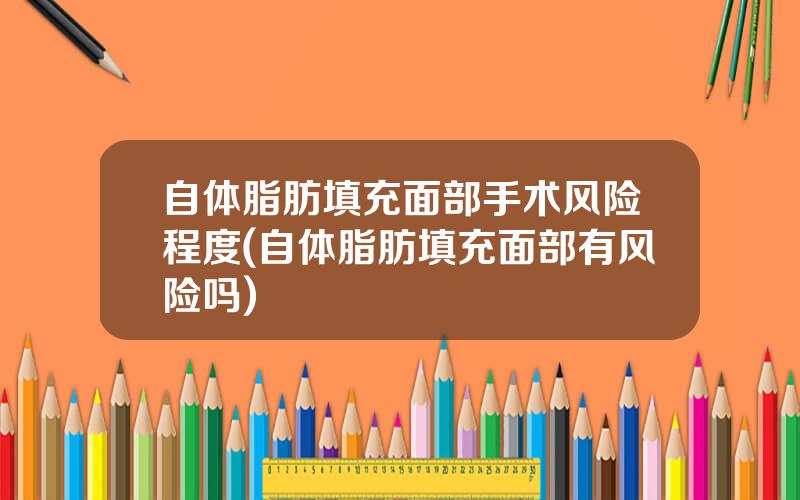 自体脂肪填充面部手术风险程度(自体脂肪填充面部有风险吗)