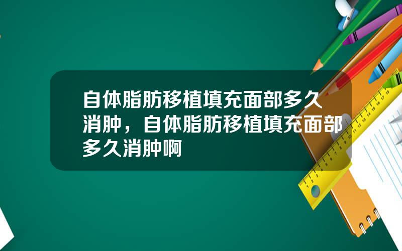 自体脂肪移植填充面部多久消肿，自体脂肪移植填充面部多久消肿啊
