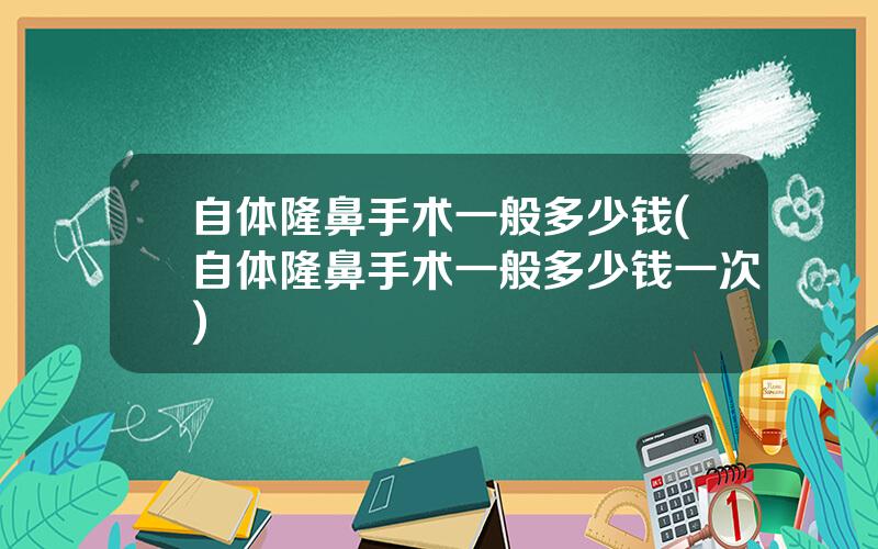 自体隆鼻手术一般多少钱(自体隆鼻手术一般多少钱一次)