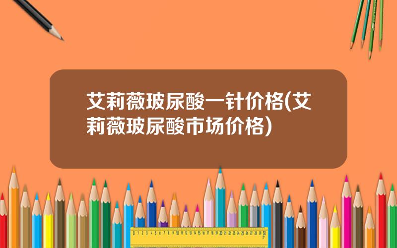 艾莉薇玻尿酸一针价格(艾莉薇玻尿酸市场价格)