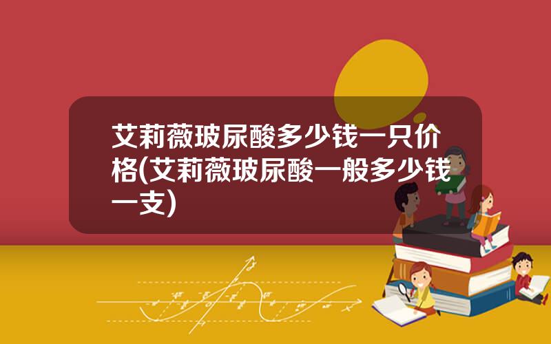 艾莉薇玻尿酸多少钱一只价格(艾莉薇玻尿酸一般多少钱一支)
