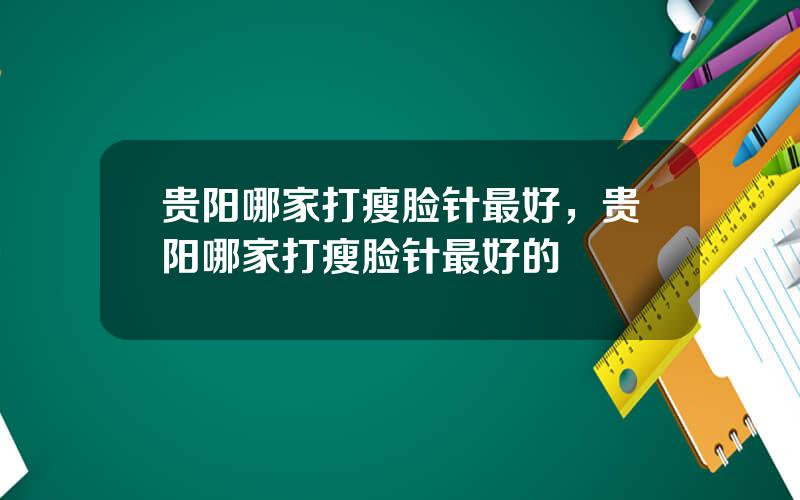 贵阳哪家打瘦脸针最好，贵阳哪家打瘦脸针最好的