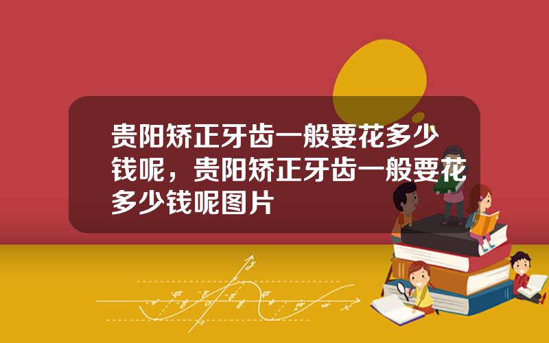 贵阳矫正牙齿一般要花多少钱呢，贵阳矫正牙齿一般要花多少钱呢图片