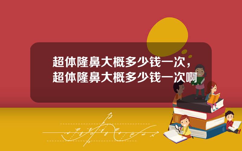 超体隆鼻大概多少钱一次，超体隆鼻大概多少钱一次啊