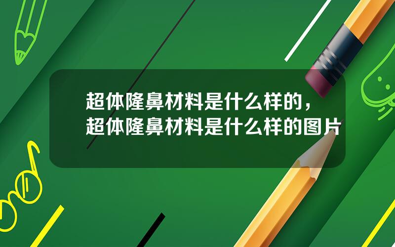 超体隆鼻材料是什么样的，超体隆鼻材料是什么样的图片