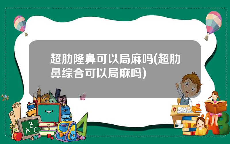 超肋隆鼻可以局麻吗(超肋鼻综合可以局麻吗)