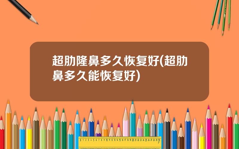 超肋隆鼻多久恢复好(超肋鼻多久能恢复好)