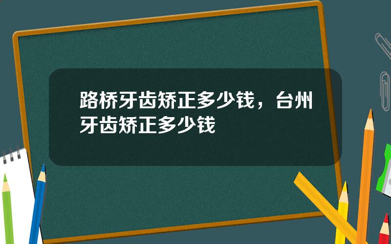 路桥牙齿矫正多少钱，台州牙齿矫正多少钱