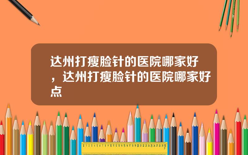 达州打瘦脸针的医院哪家好，达州打瘦脸针的医院哪家好点