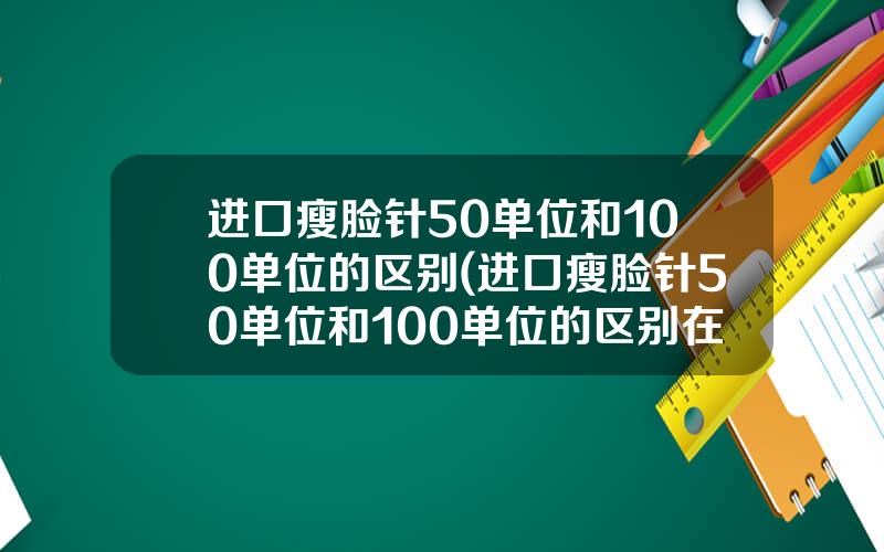 进口瘦脸针50单位和100单位的区别(进口瘦脸针50单位和100单位的区别在哪里)