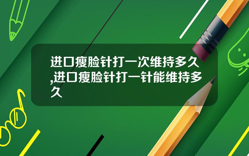 进口瘦脸针打一次维持多久,进口瘦脸针打一针能维持多久