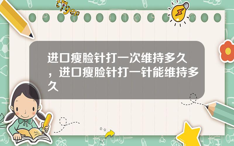 进口瘦脸针打一次维持多久，进口瘦脸针打一针能维持多久