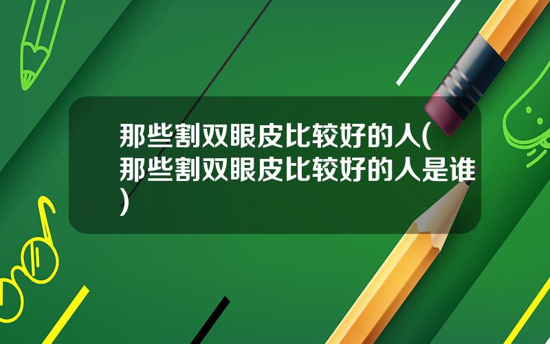 那些割双眼皮比较好的人(那些割双眼皮比较好的人是谁)