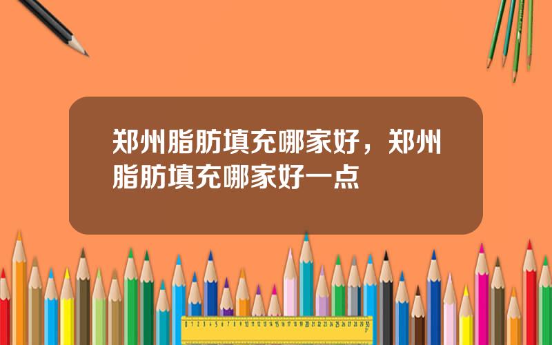 郑州脂肪填充哪家好，郑州脂肪填充哪家好一点